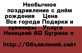 Необычное поздравление с днём рождения. › Цена ­ 200 - Все города Подарки и сувениры » Услуги   . Ненецкий АО,Бугрино п.